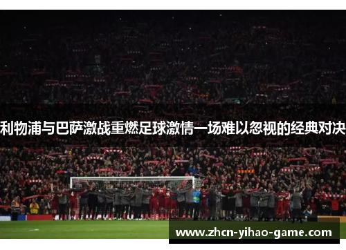 利物浦与巴萨激战重燃足球激情一场难以忽视的经典对决