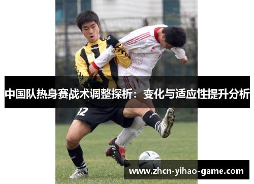 中国队热身赛战术调整探析：变化与适应性提升分析