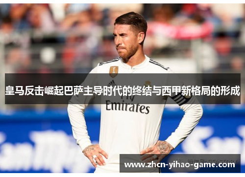 皇马反击崛起巴萨主导时代的终结与西甲新格局的形成