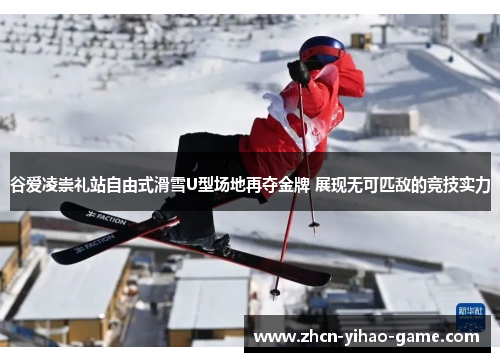 谷爱凌崇礼站自由式滑雪U型场地再夺金牌 展现无可匹敌的竞技实力