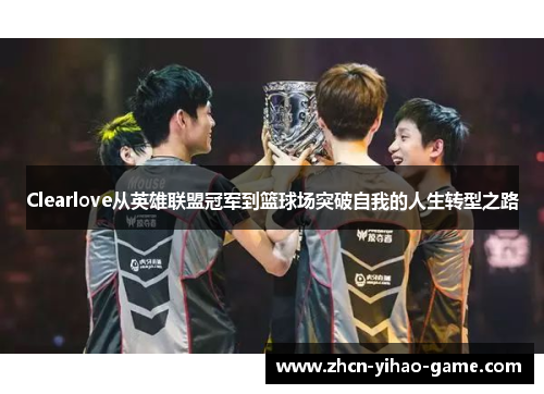 Clearlove从英雄联盟冠军到篮球场突破自我的人生转型之路