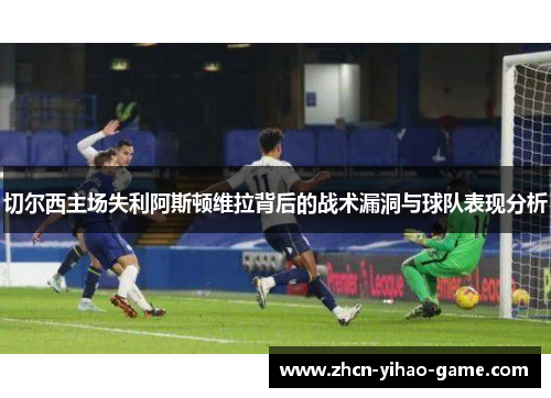切尔西主场失利阿斯顿维拉背后的战术漏洞与球队表现分析