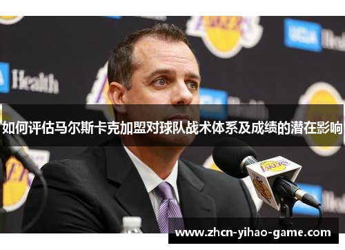 如何评估马尔斯卡克加盟对球队战术体系及成绩的潜在影响