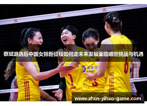 蔡斌退选后中国女排新征程如何走未来发展面临哪些挑战与机遇