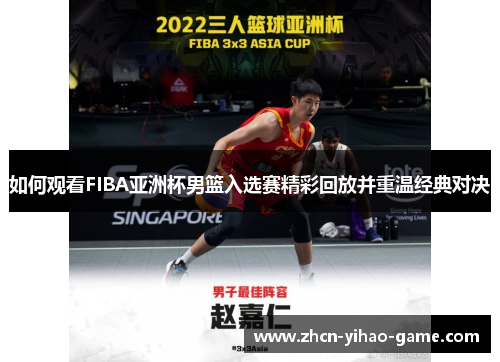 如何观看FIBA亚洲杯男篮入选赛精彩回放并重温经典对决