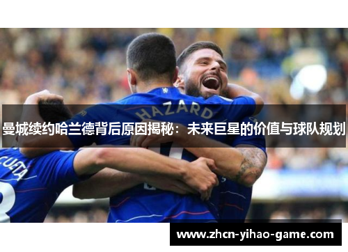 曼城续约哈兰德背后原因揭秘：未来巨星的价值与球队规划