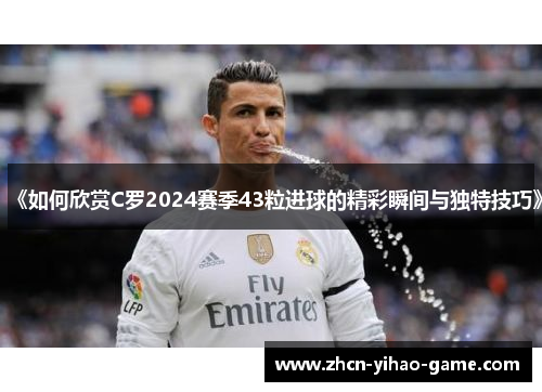 《如何欣赏C罗2024赛季43粒进球的精彩瞬间与独特技巧》
