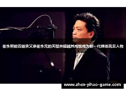 崔永熙能否继承父亲崔永元的天赋并超越其成就成为新一代媒体风云人物