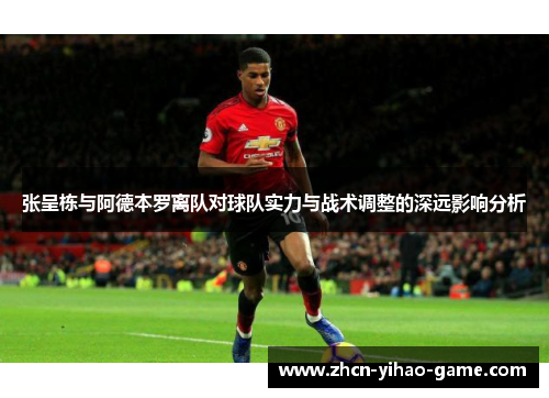 张呈栋与阿德本罗离队对球队实力与战术调整的深远影响分析