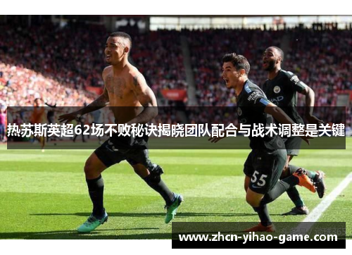 热苏斯英超62场不败秘诀揭晓团队配合与战术调整是关键