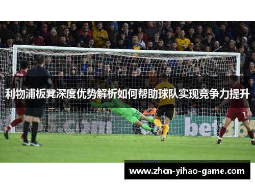 利物浦板凳深度优势解析如何帮助球队实现竞争力提升