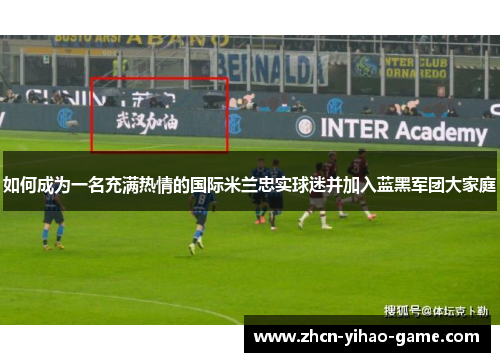 如何成为一名充满热情的国际米兰忠实球迷并加入蓝黑军团大家庭