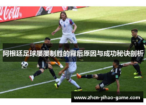 阿根廷足球屡屡制胜的背后原因与成功秘诀剖析