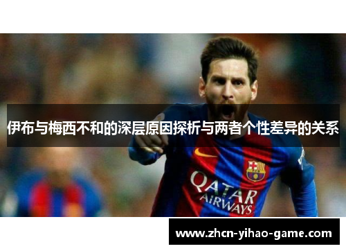 伊布与梅西不和的深层原因探析与两者个性差异的关系