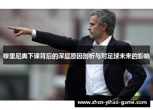 穆里尼奥下课背后的深层原因剖析与对足球未来的影响 穆里尼奥下课背后的深层原因剖析与对足球未来的影响