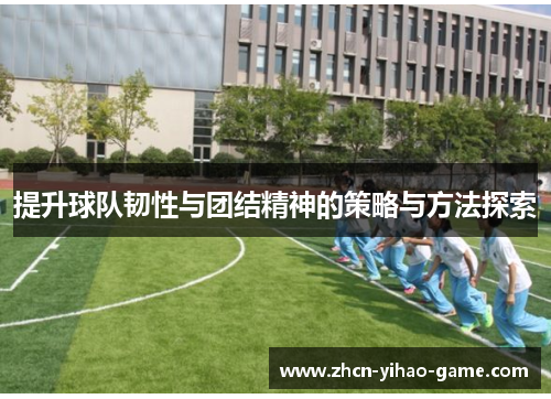 提升球队韧性与团结精神的策略与方法探索 提升球队韧性与团结精神的策略与方法探索