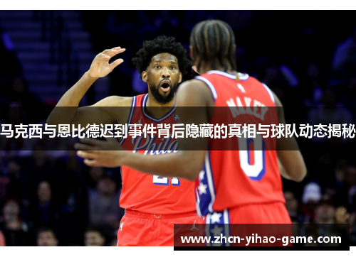 马克西与恩比德迟到事件背后隐藏的真相与球队动态揭秘