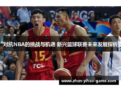 对抗NBA的挑战与机遇 新兴篮球联赛未来发展探析