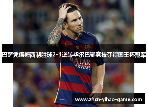 巴萨凭借梅西制胜球2-1逆转毕尔巴鄂竞技夺得国王杯冠军