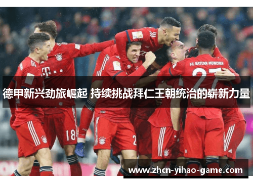 德甲新兴劲旅崛起 持续挑战拜仁王朝统治的崭新力量 德甲新兴劲旅崛起 持续挑战拜仁王朝统治的崭新力量
