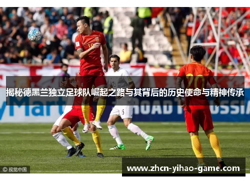 揭秘德黑兰独立足球队崛起之路与其背后的历史使命与精神传承 揭秘德黑兰独立足球队崛起之路与其背后的历史使命与精神传承