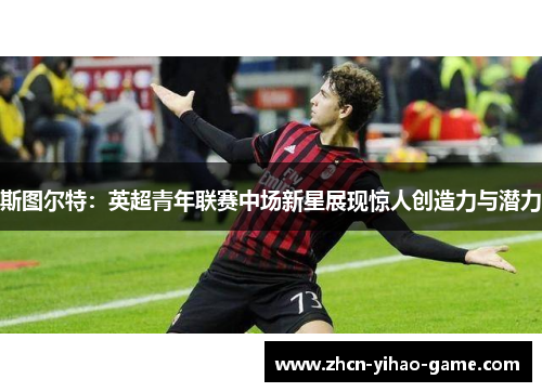 斯图尔特:英超青年联赛中场新星展现惊人创造力与潜力 斯图尔特:英超青年联赛中场新星展现惊人创造力与潜力