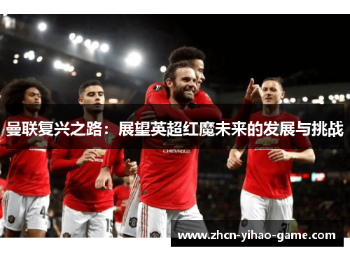 曼联复兴之路:展望英超红魔未来的发展与挑战 曼联复兴之路:展望英超红魔未来的发展与挑战