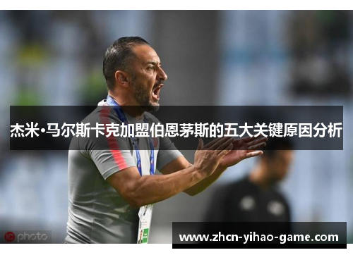 杰米·马尔斯卡克加盟伯恩茅斯的五大关键原因分析 杰米·马尔斯卡克加盟伯恩茅斯的五大关键原因分析