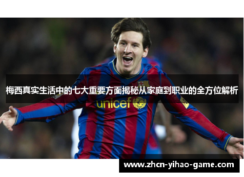 梅西真实生活中的七大重要方面揭秘从家庭到职业的全方位解析