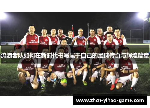流浪者队如何在新时代书写属于自己的足球传奇与辉煌篇章