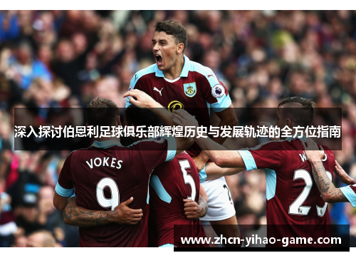 深入探讨伯恩利足球俱乐部辉煌历史与发展轨迹的全方位指南