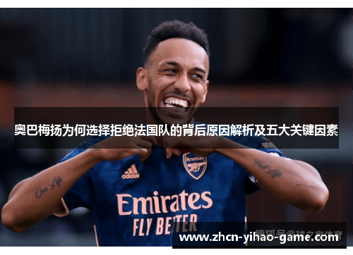 奥巴梅扬为何选择拒绝法国队的背后原因解析及五大关键因素