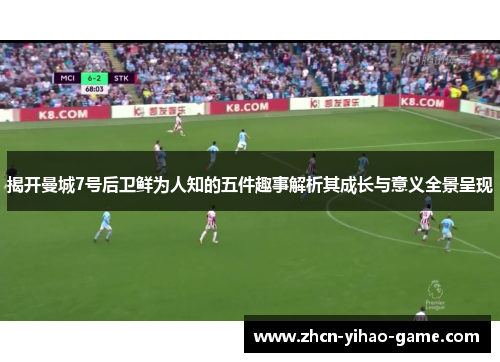 揭开曼城7号后卫鲜为人知的五件趣事解析其成长与意义全景呈现