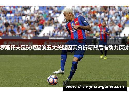 罗斯托夫足球崛起的五大关键因素分析与背后推动力探讨 罗斯托夫足球崛起的五大关键因素分析与背后推动力探讨