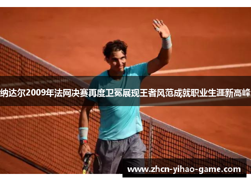 纳达尔2009年法网决赛再度卫冕展现王者风范成就职业生涯新高峰
