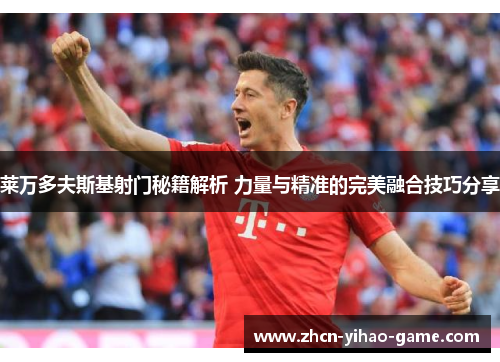 莱万多夫斯基射门秘籍解析 力量与精准的完美融合技巧分享