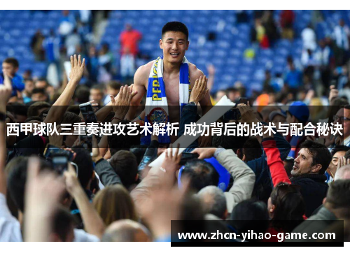 西甲球队三重奏进攻艺术解析 成功背后的战术与配合秘诀