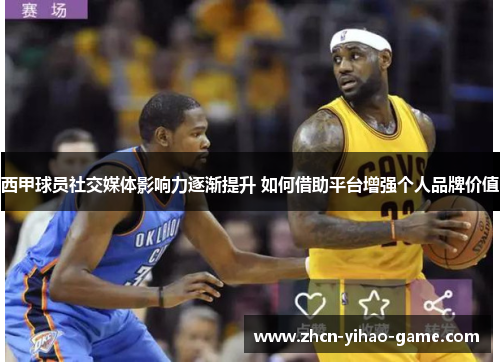 西甲球员社交媒体影响力逐渐提升 如何借助平台增强个人品牌价值