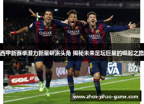 西甲新赛季潜力新星崭露头角 揭秘未来足坛巨星的崛起之路 西甲新赛季潜力新星崭露头角 揭秘未来足坛巨星的崛起之路