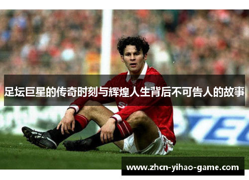 足坛巨星的传奇时刻与辉煌人生背后不可告人的故事 足坛巨星的传奇时刻与辉煌人生背后不可告人的故事