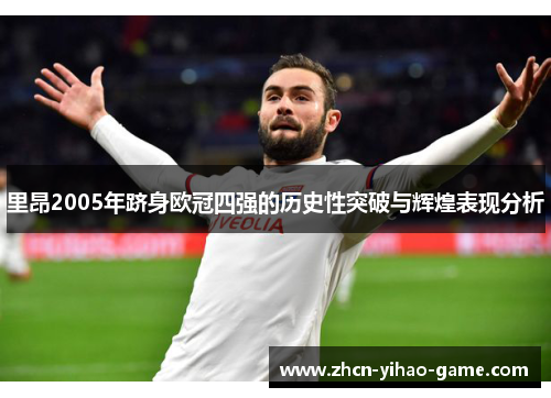 里昂2005年跻身欧冠四强的历史性突破与辉煌表现分析 里昂2005年跻身欧冠四强的历史性突破与辉煌表现分析