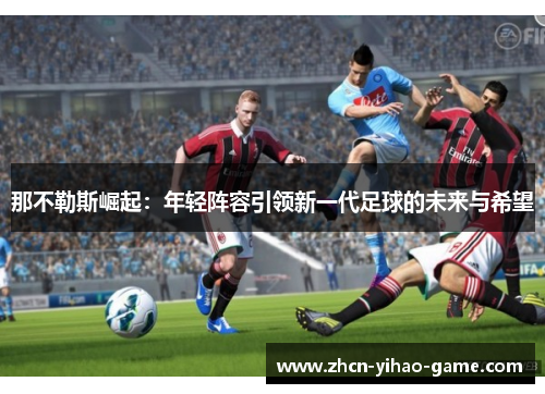 那不勒斯崛起:年轻阵容引领新一代足球的未来与希望 那不勒斯崛起:年轻阵容引领新一代足球的未来与希望
