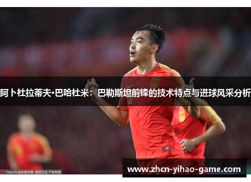 阿卜杜拉蒂夫·巴哈杜米:巴勒斯坦前锋的技术特点与进球风采分析 阿卜杜拉蒂夫·巴哈杜米:巴勒斯坦前锋的技术特点与进球风采分析