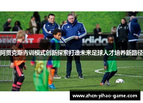 阿贾克斯青训模式创新探索打造未来足球人才培养新路径