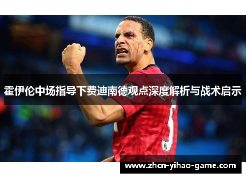 霍伊伦中场指导下费迪南德观点深度解析与战术启示 霍伊伦中场指导下费迪南德观点深度解析与战术启示
