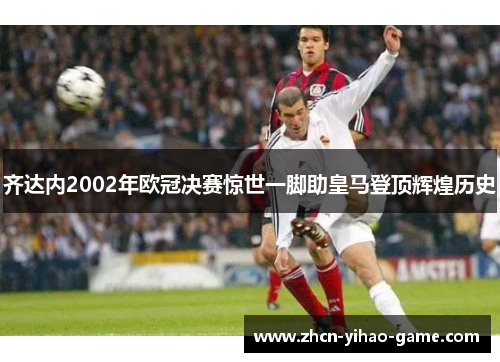 齐达内2002年欧冠决赛惊世一脚助皇马登顶辉煌历史