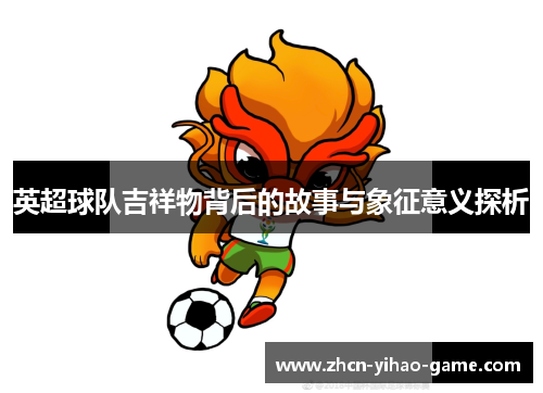 英超球队吉祥物背后的故事与象征意义探析 英超球队吉祥物背后的故事与象征意义探析