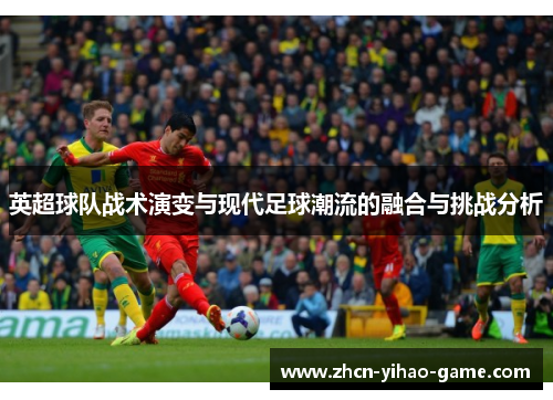 英超球队战术演变与现代足球潮流的融合与挑战分析