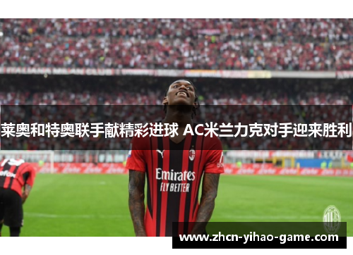 莱奥和特奥联手献精彩进球 AC米兰力克对手迎来胜利 莱奥和特奥联手献精彩进球 AC米兰力克对手迎来胜利