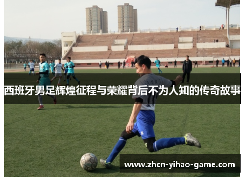 西班牙男足辉煌征程与荣耀背后不为人知的传奇故事 西班牙男足辉煌征程与荣耀背后不为人知的传奇故事